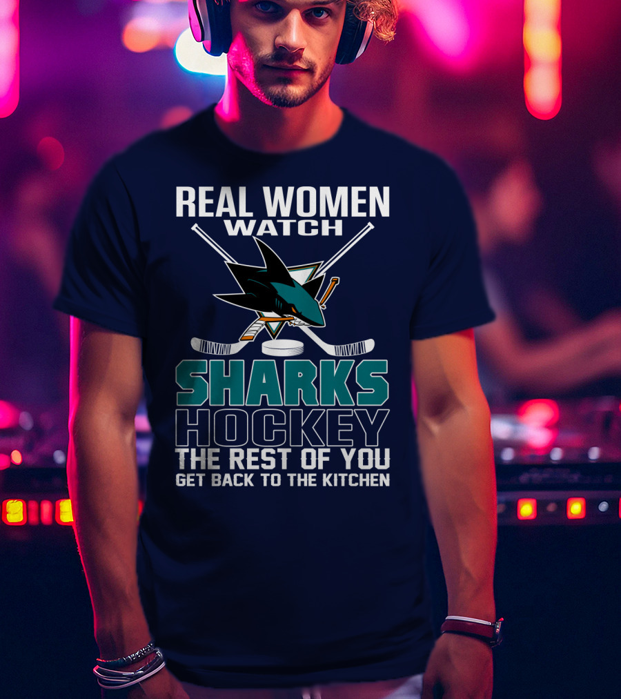 Real Women Watch Sharks Hockey The Rest Of You Get Back To The Kitchen San Jose Sharks T-Shirt