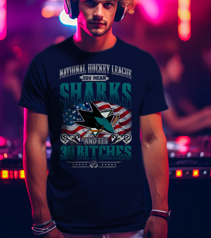 National Hockey League You Mean San Jose Sharks And Its 30 Bitches T-Shirt