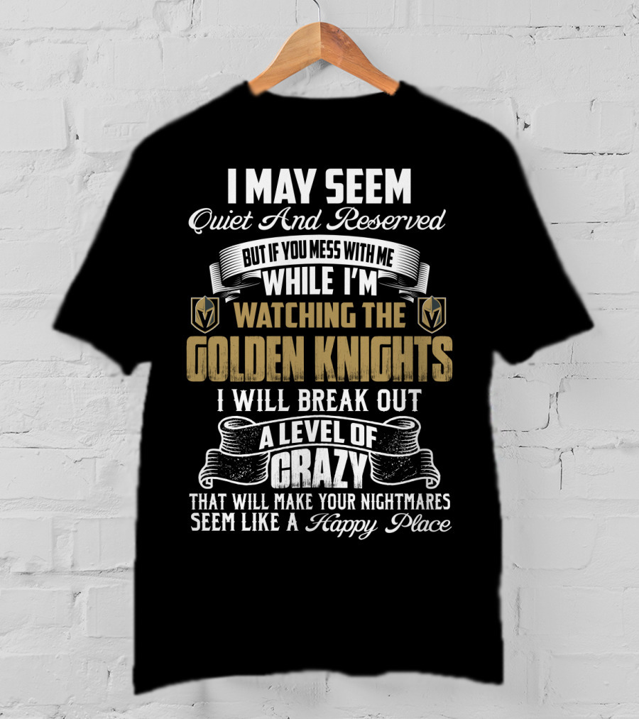 I May Seem Quiet And Reserved But If You Mess With Me While I'm Watching The Golden Knights I Will Break Out A Level Of Crazy That Will Make Your Nightmares Seem Like A Happy Place T-Shirt