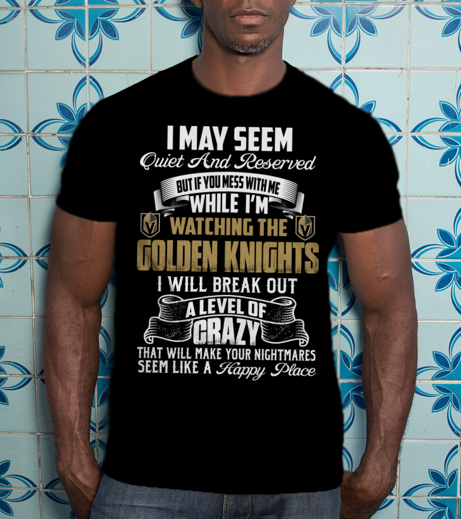 I May Seem Quiet And Reserved But If You Mess With Me While I'm Watching The Golden Knights I Will Break Out A Level Of Crazy That Will Make Your Nightmares Seem Like A Happy Place T-Shirt