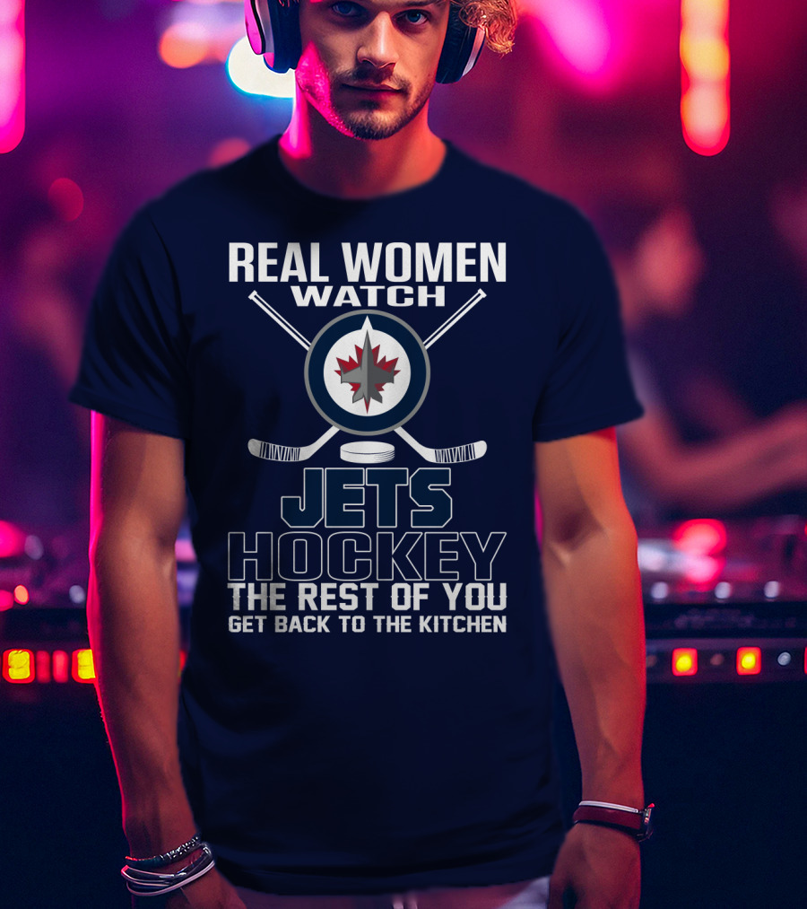 Real Women Watch Winnipeg Jets Hockey The Rest Of You Get Back To The Kitchen T-Shirt