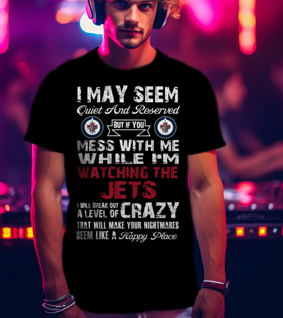 I May Seem Quiet And Reserved But If You Mess With Me While I'm Watching The Winnipeg Jets I Will Break Out A Level Of Crazy That Will Make Your Nightmares Seem Like A Happy Place T-Shirt