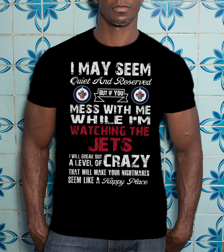 I May Seem Quiet And Reserved But If You Mess With Me While I'm Watching The Winnipeg Jets I Will Break Out A Level Of Crazy That Will Make Your Nightmares Seem Like A Happy Place T-Shirt