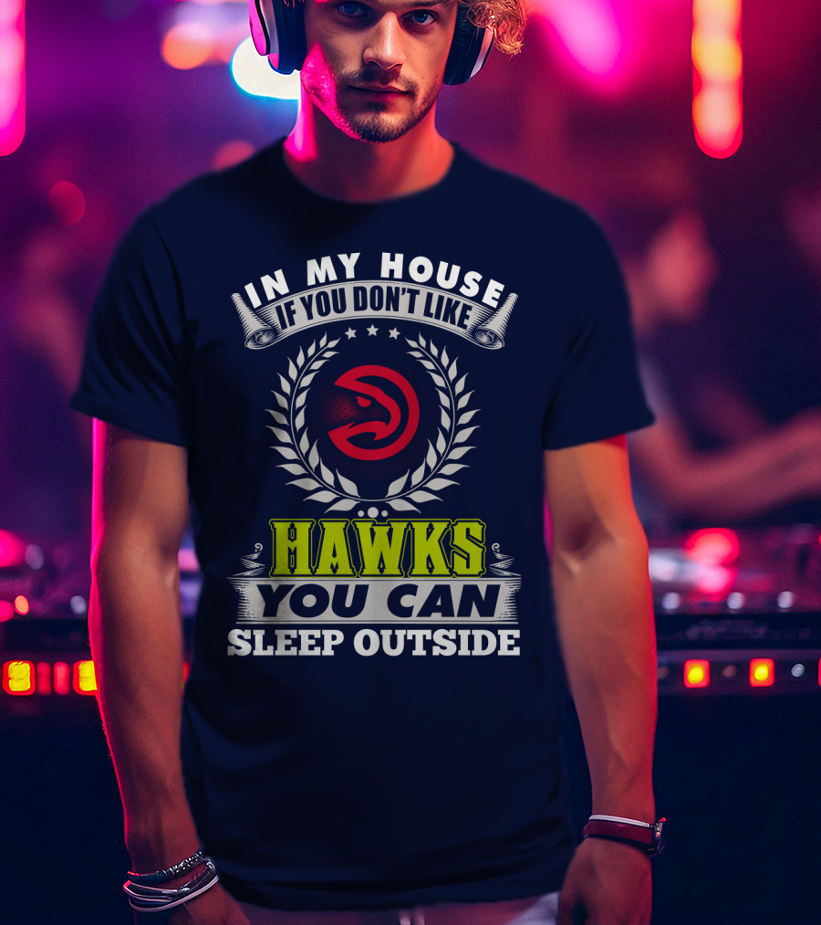 In My House If You Don't Like Atlanta Hawks You Can Sleep Outside T-Shirt