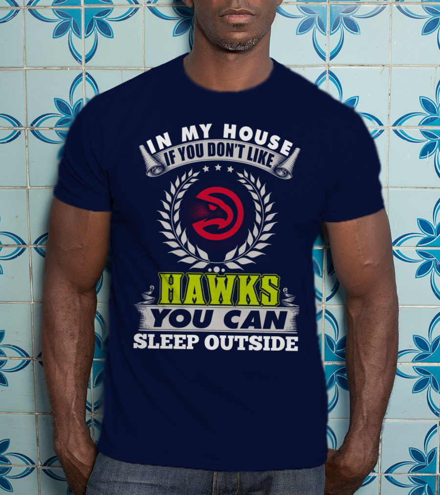 In My House If You Don't Like Atlanta Hawks You Can Sleep Outside T-Shirt
