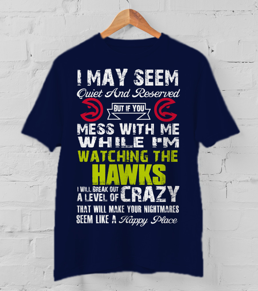 I May Seem Quiet And Reserved But If You Mess With Me While I'm Watching The Atlanta Hawks I Will Break Out A Level Of Crazy That Will Make Your Nightmares Seem Like A Happy Place T-Shirt