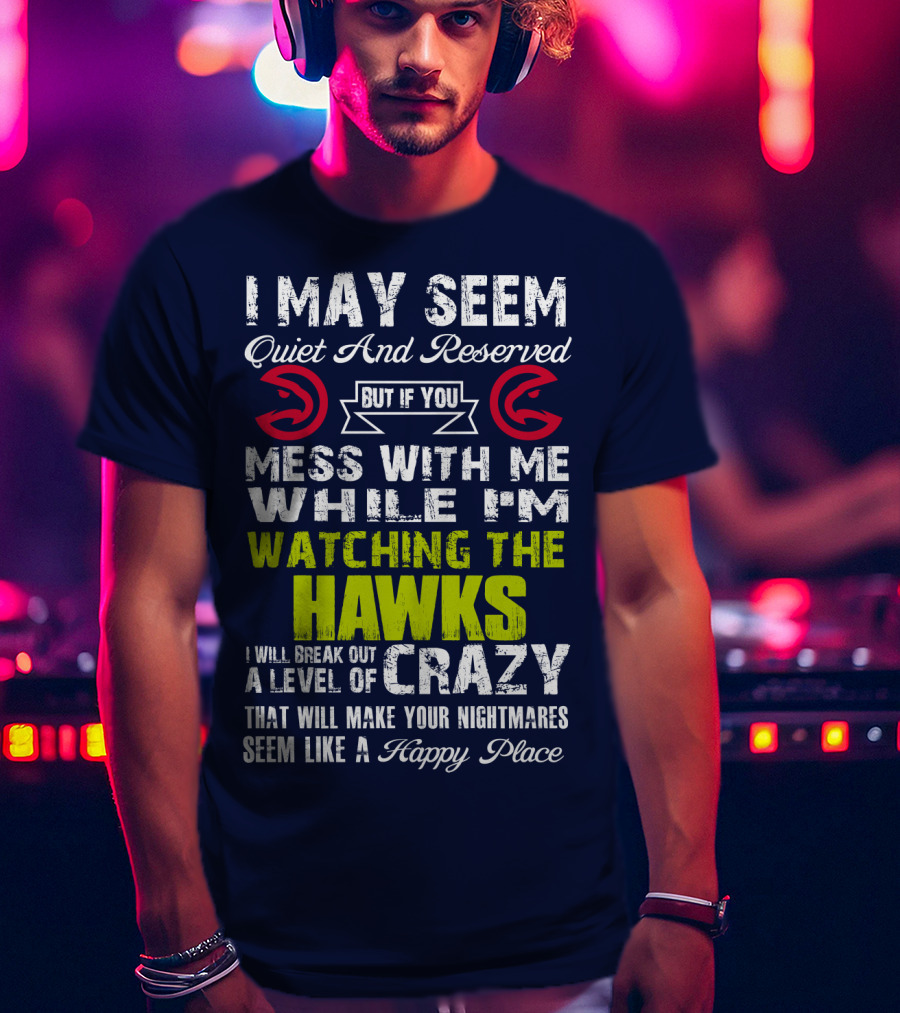 I May Seem Quiet And Reserved But If You Mess With Me While I'm Watching The Atlanta Hawks I Will Break Out A Level Of Crazy That Will Make Your Nightmares Seem Like A Happy Place T-Shirt