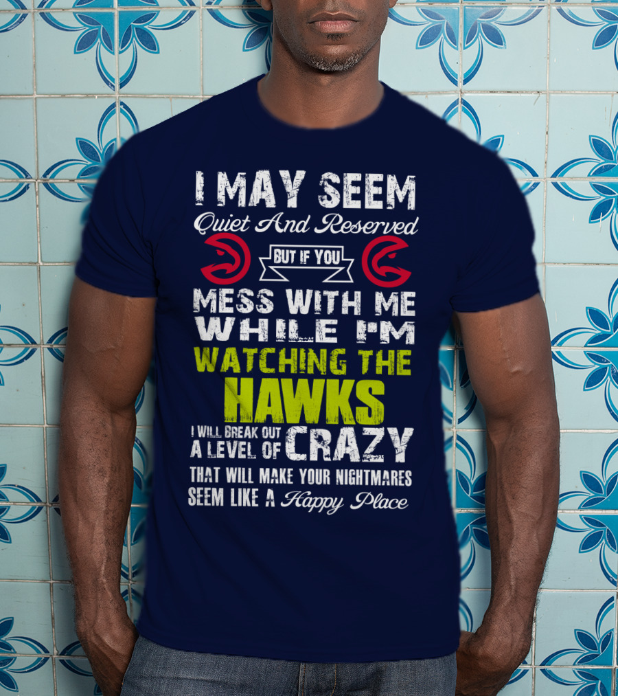 I May Seem Quiet And Reserved But If You Mess With Me While I'm Watching The Atlanta Hawks I Will Break Out A Level Of Crazy That Will Make Your Nightmares Seem Like A Happy Place T-Shirt