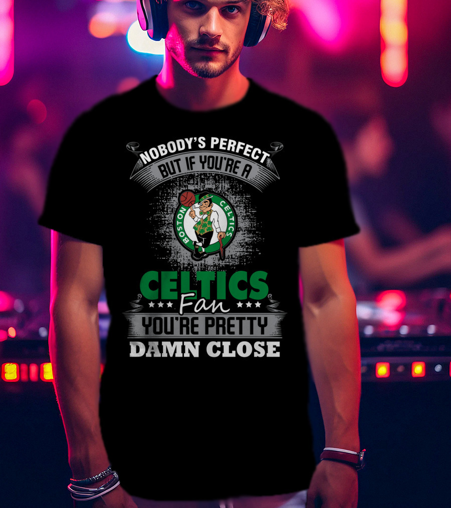 Nobody's Perfect But If You're A Boston Celtics Fan You're Pretty Damn Close T-Shirt