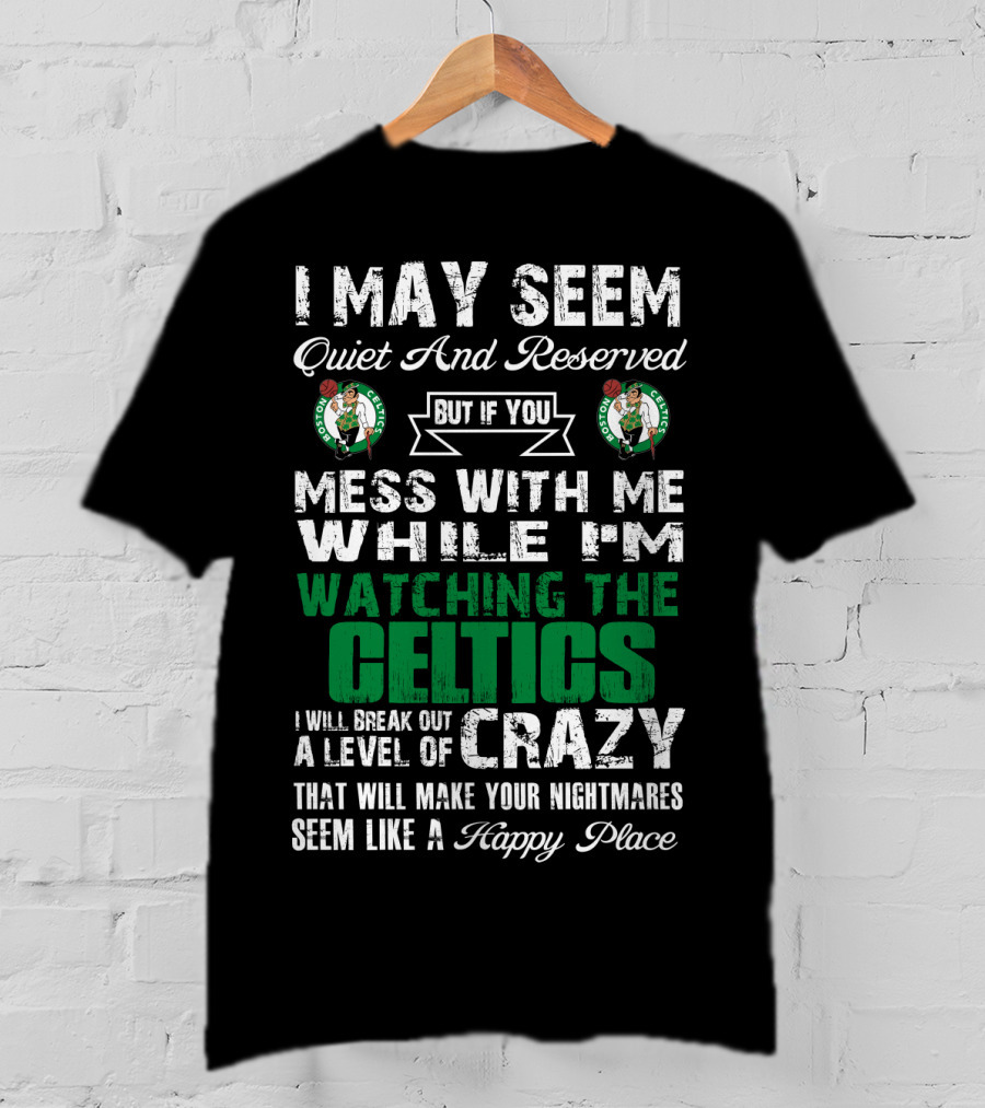I May Seem Quiet And Reserved But If You Mess With Me While I'm Watching The Boston Celtics I Will Break Out A Level Of Crazy That Will Make Your Nightmares Seem Like A Happy Place T-Shirt