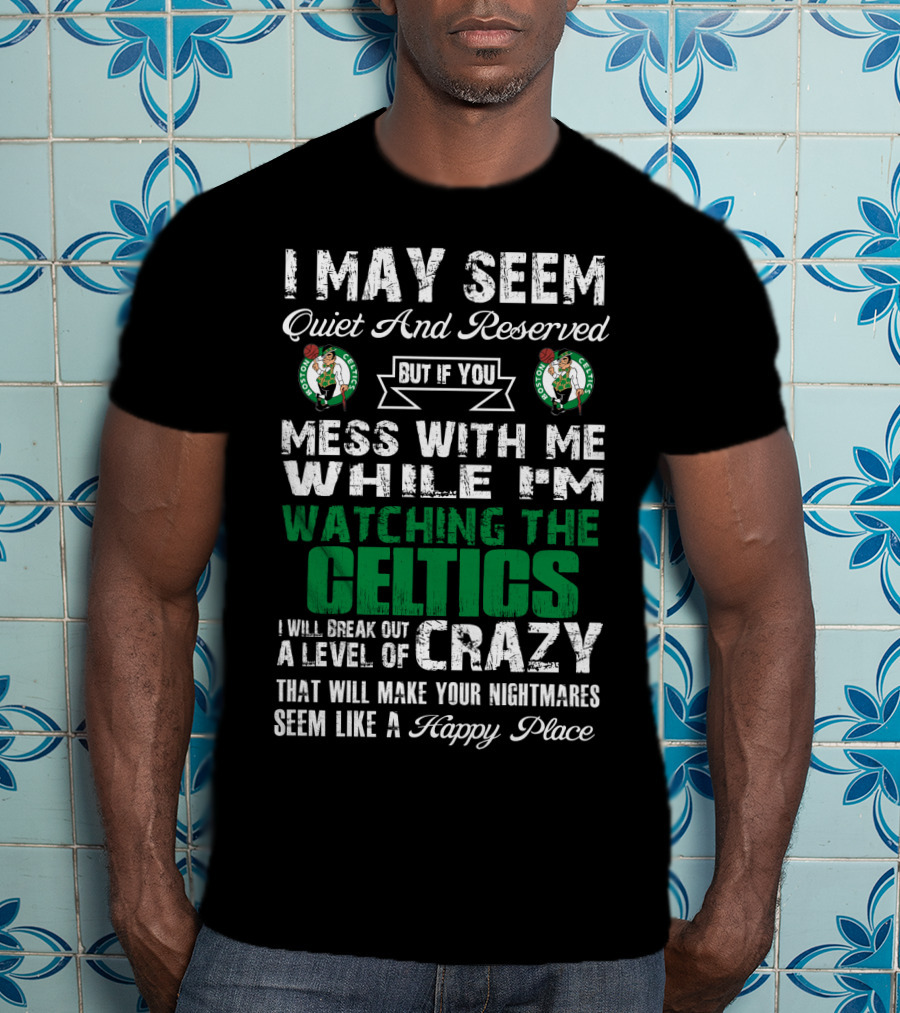 I May Seem Quiet And Reserved But If You Mess With Me While I'm Watching The Boston Celtics I Will Break Out A Level Of Crazy That Will Make Your Nightmares Seem Like A Happy Place T-Shirt