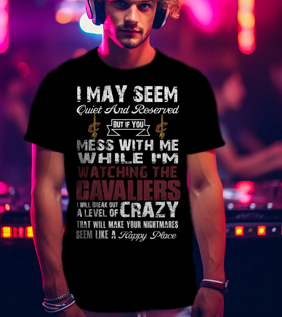 I May Seem Quiet And Reserved Cleveland Cavaliers Mess With Me While I'm Watching The Cavaliers Crazy Nightmares Happy Place T-Shirt