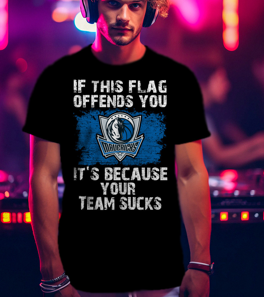 If This Flag Offends You It's Because Your Team Sucks Dallas Mavericks T-Shirt