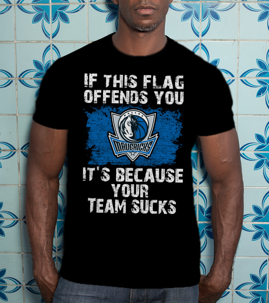 If This Flag Offends You It's Because Your Team Sucks Dallas Mavericks T-Shirt