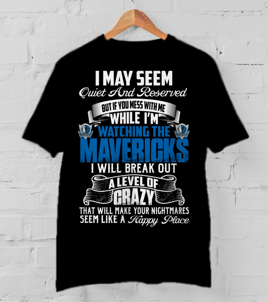 I May Seem Quiet And Reserved But If You Mess With Me While I'm Watching The Mavericks I Will Break Out A Level Of Crazy That Will Make Your Nightmares Seem Like A Happy Place T-Shirt