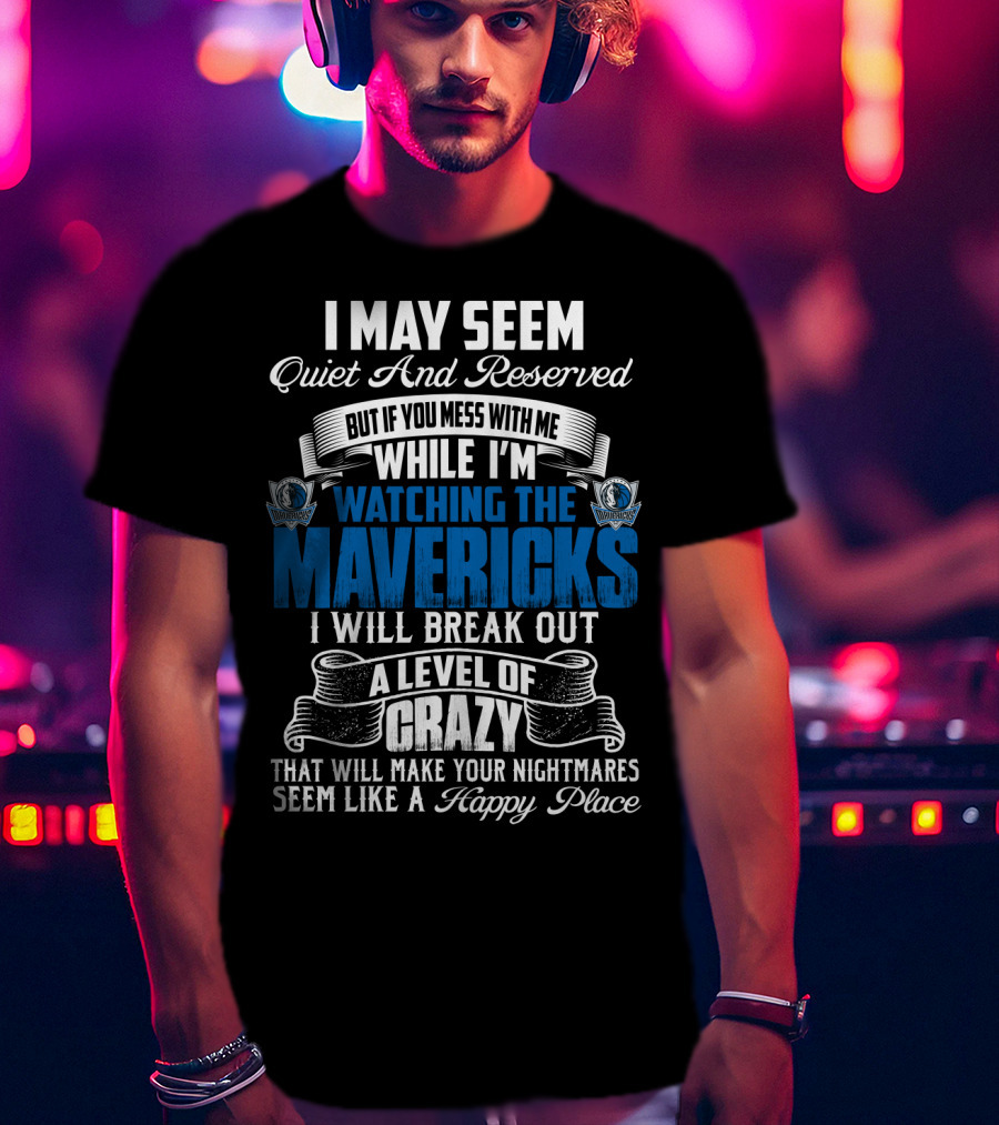 I May Seem Quiet And Reserved But If You Mess With Me While I'm Watching The Mavericks I Will Break Out A Level Of Crazy That Will Make Your Nightmares Seem Like A Happy Place T-Shirt