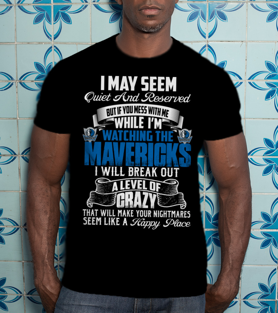 I May Seem Quiet And Reserved But If You Mess With Me While I'm Watching The Mavericks I Will Break Out A Level Of Crazy That Will Make Your Nightmares Seem Like A Happy Place T-Shirt