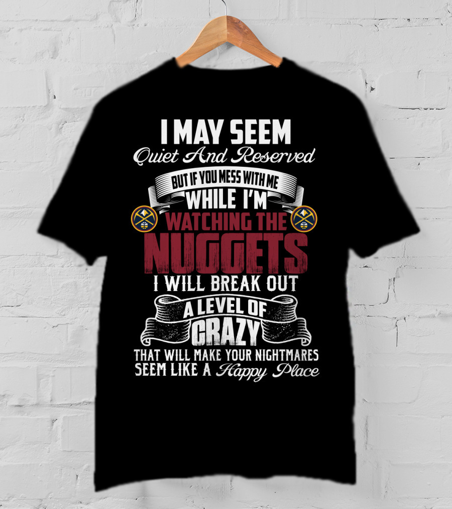 I May Seem Quiet And Reserved But If You Mess With Me While I'm Watching The Nuggets I Will Break Out A Level Of Crazy That Will Make Your Nightmares Seem Like A Happy Place T-Shirt