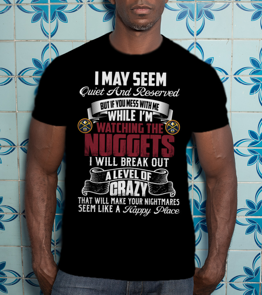 I May Seem Quiet And Reserved But If You Mess With Me While I'm Watching The Nuggets I Will Break Out A Level Of Crazy That Will Make Your Nightmares Seem Like A Happy Place T-Shirt