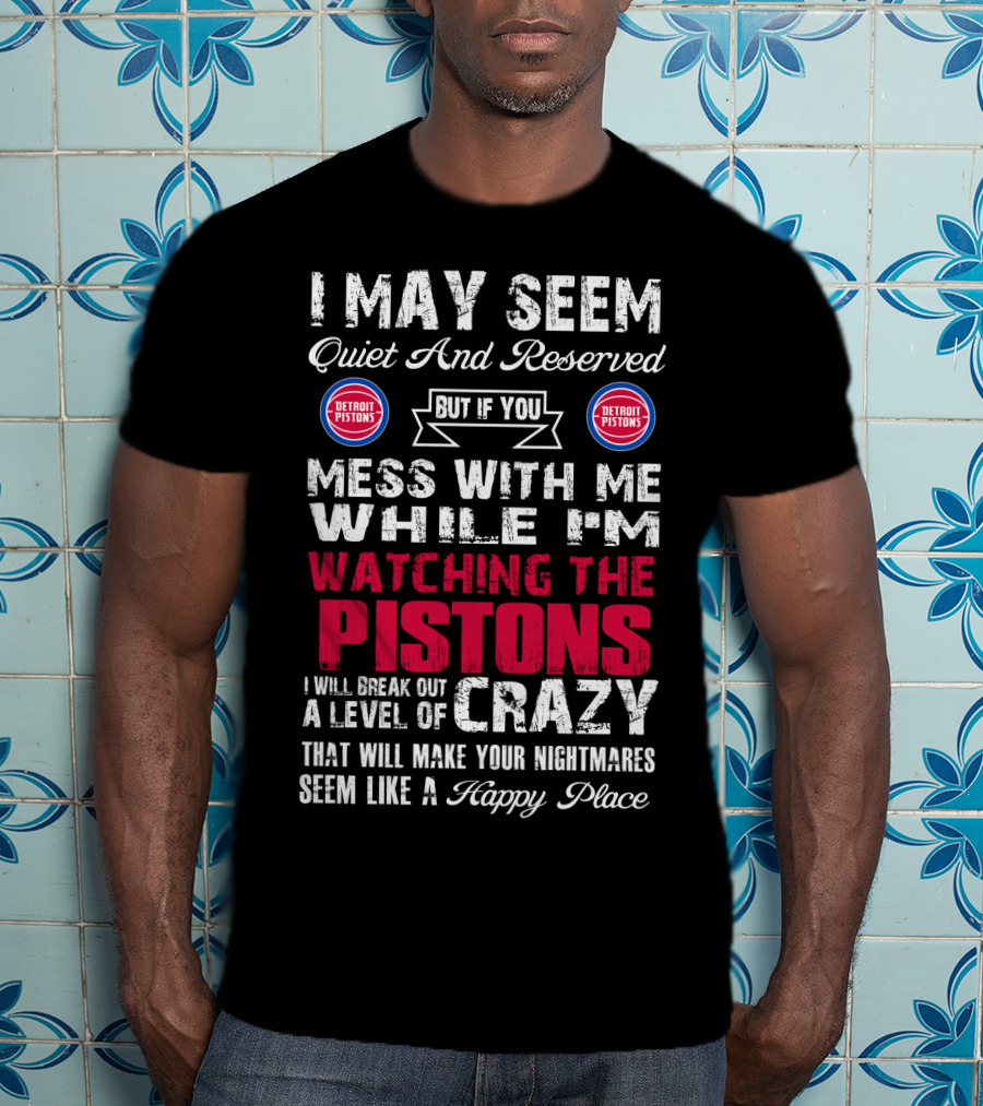 I May Seem Quiet And Reserved But If You Mess With Me While I'm Watching The Pistons I Will Break Out A Level Of Crazy That Will Make Your Nightmares Seem Like A Happy Place Detroit Pistons T-Shirt