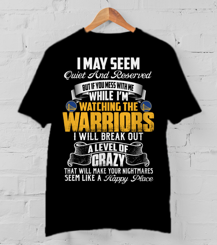 I May Seem Quiet And Reserved But If You Mess With Me While I'm Watching The Golden State Warriors I Will Break Out A Level Of Crazy T-Shirt
