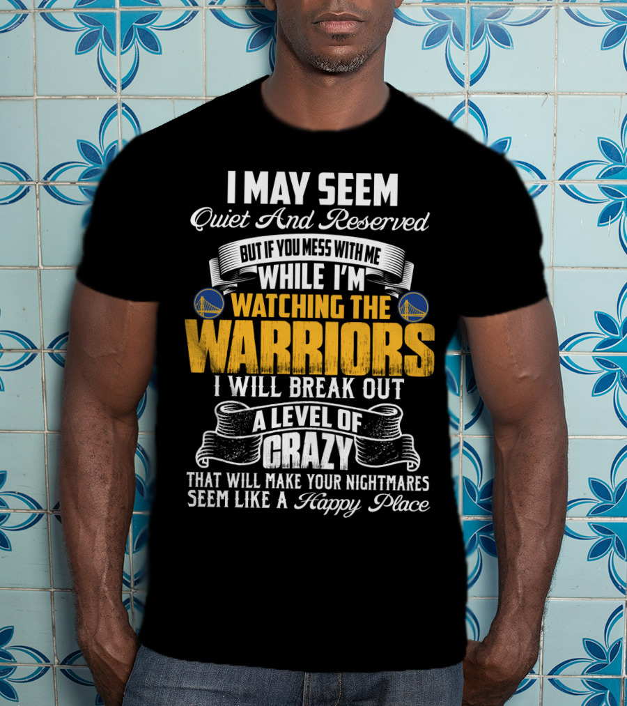 I May Seem Quiet And Reserved But If You Mess With Me While I'm Watching The Golden State Warriors I Will Break Out A Level Of Crazy T-Shirt