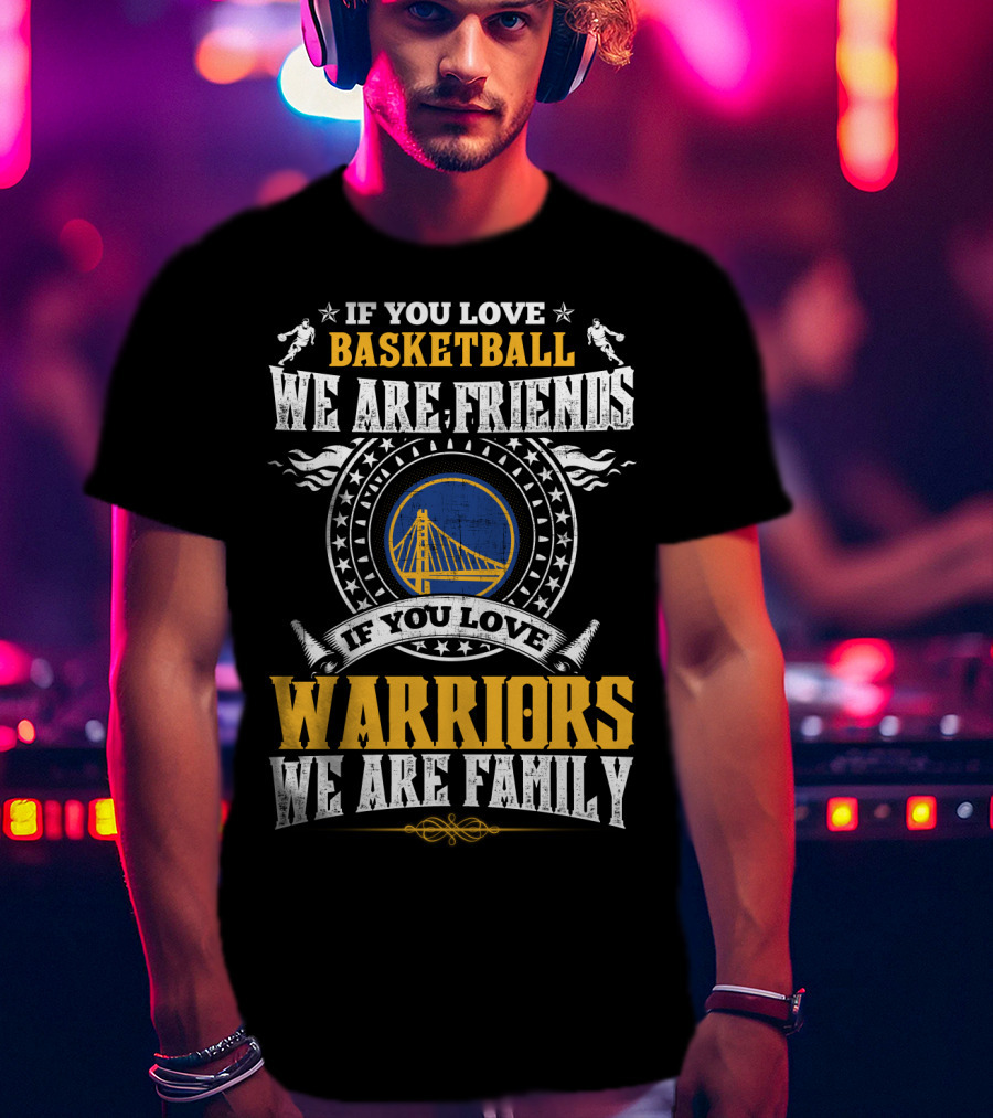 Golden State Warriors If You Love Basketball We Are Friends If You Love Warriors We Are Family T-Shirt