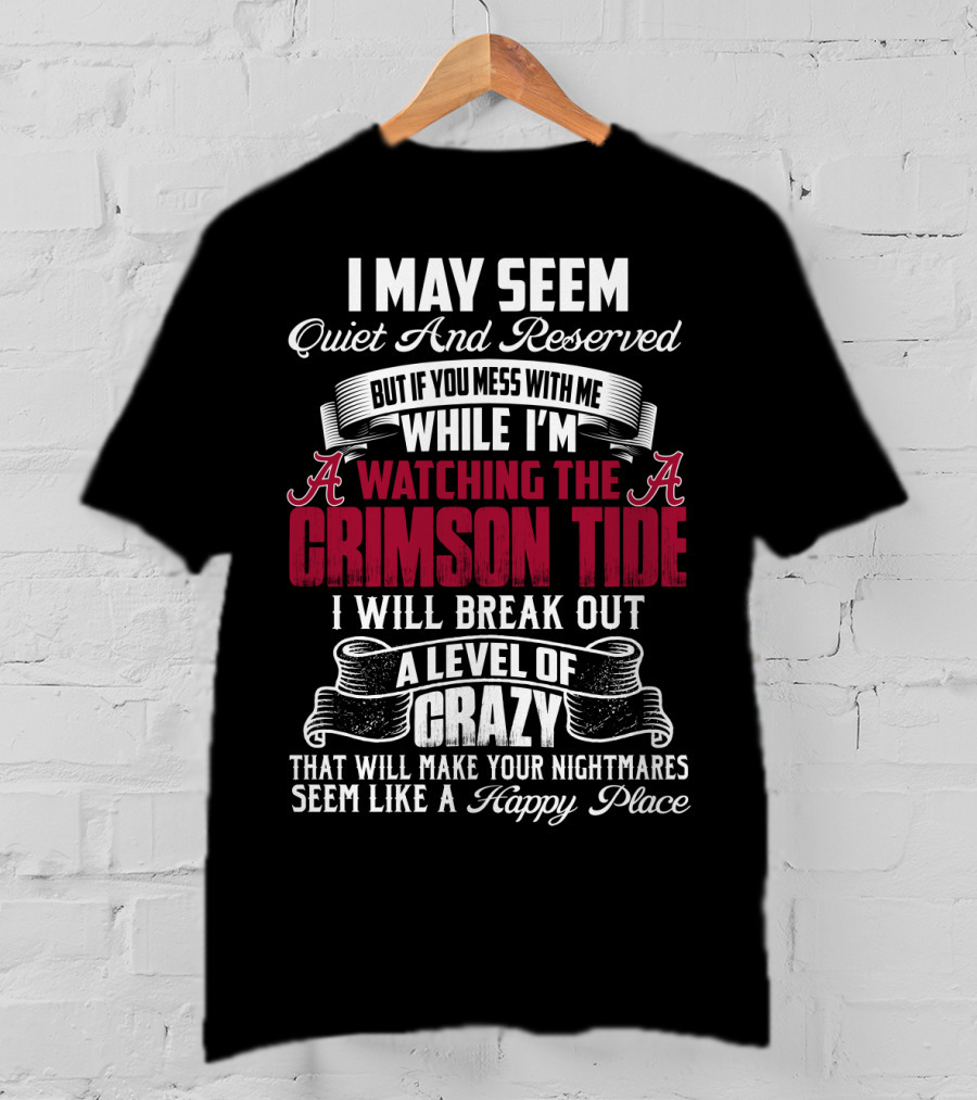 Alabama Crimson Tide I May Seem Quiet And Reserved But If You Mess With Me While I'm Watching I Will Break Out A Level Of Crazy That Will Make Your Nightmares Seem Like A Happy Place T-Shirt