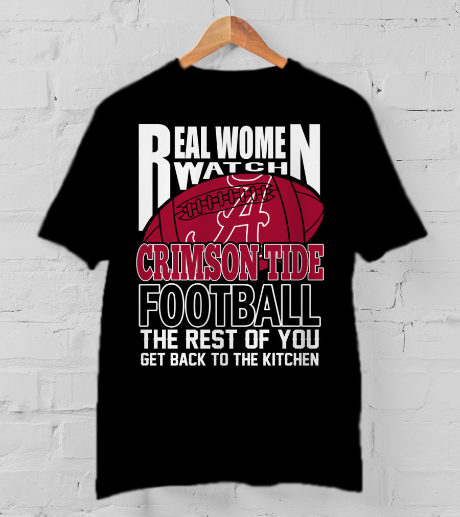 Real Women Watch Alabama Crimson Tide Football Get Back To The Kitchen T-Shirt