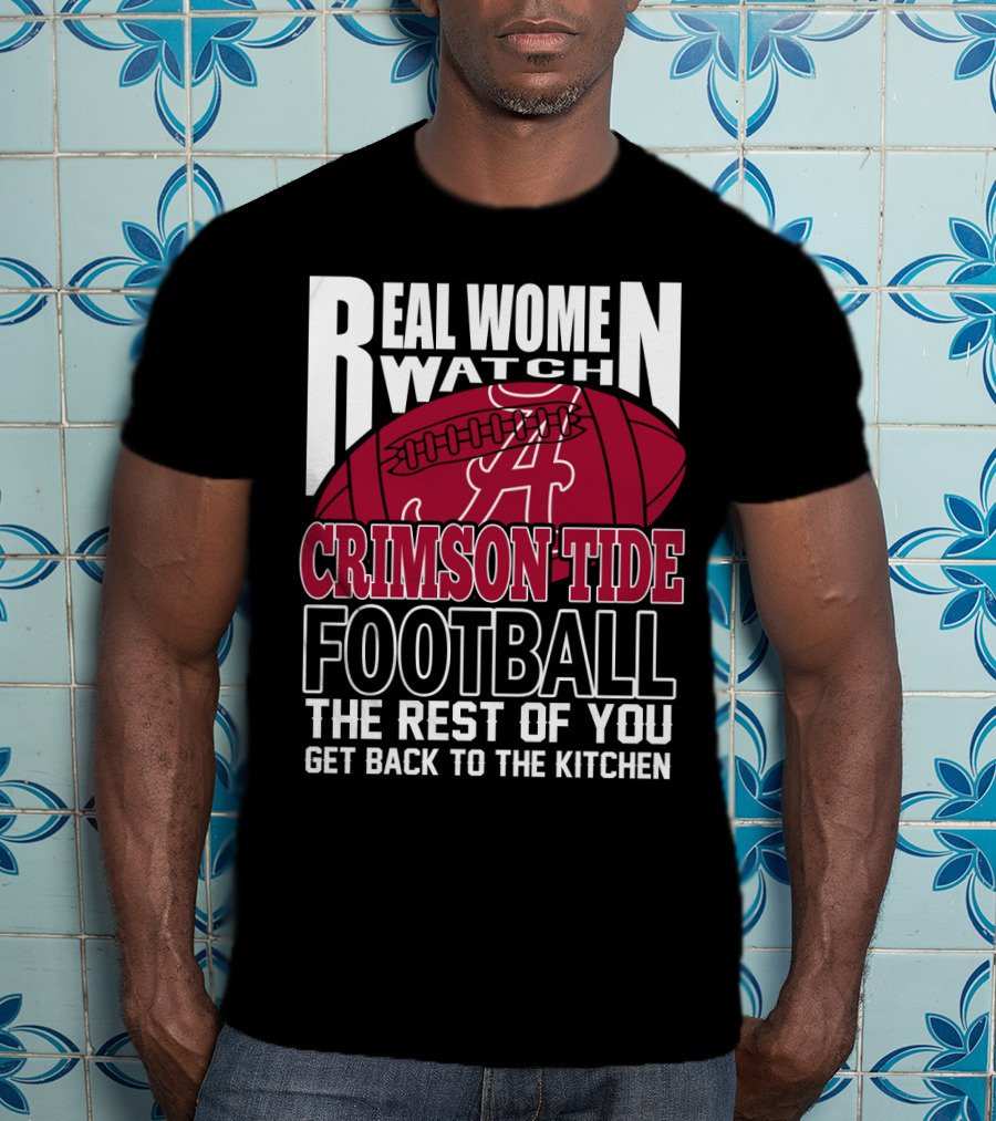 Real Women Watch Alabama Crimson Tide Football Get Back To The Kitchen T-Shirt