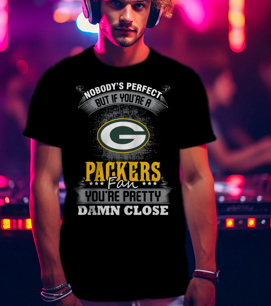 Green Bay Packers Fan Nobody's Perfect You're Pretty Damn Close T-Shirt