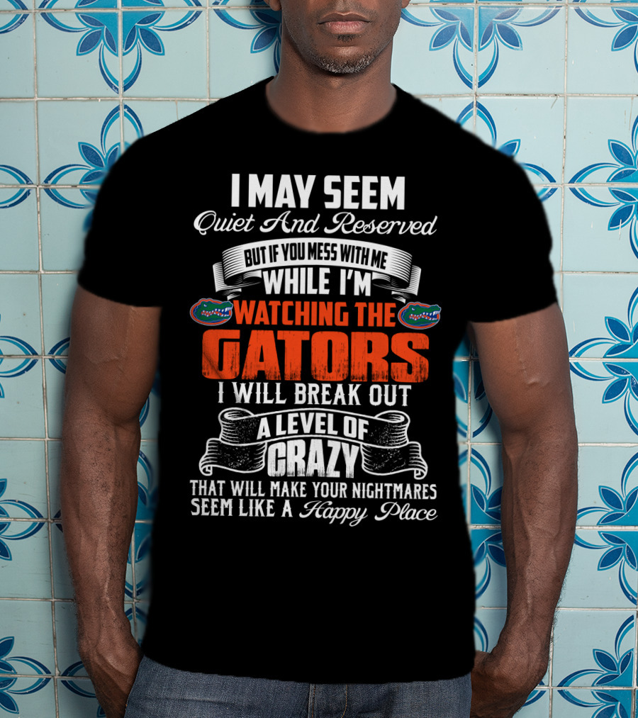 I May Seem Quiet And Reserved Mess With Me Watching The Florida Gators Break Out A Level Of Crazy T-Shirt