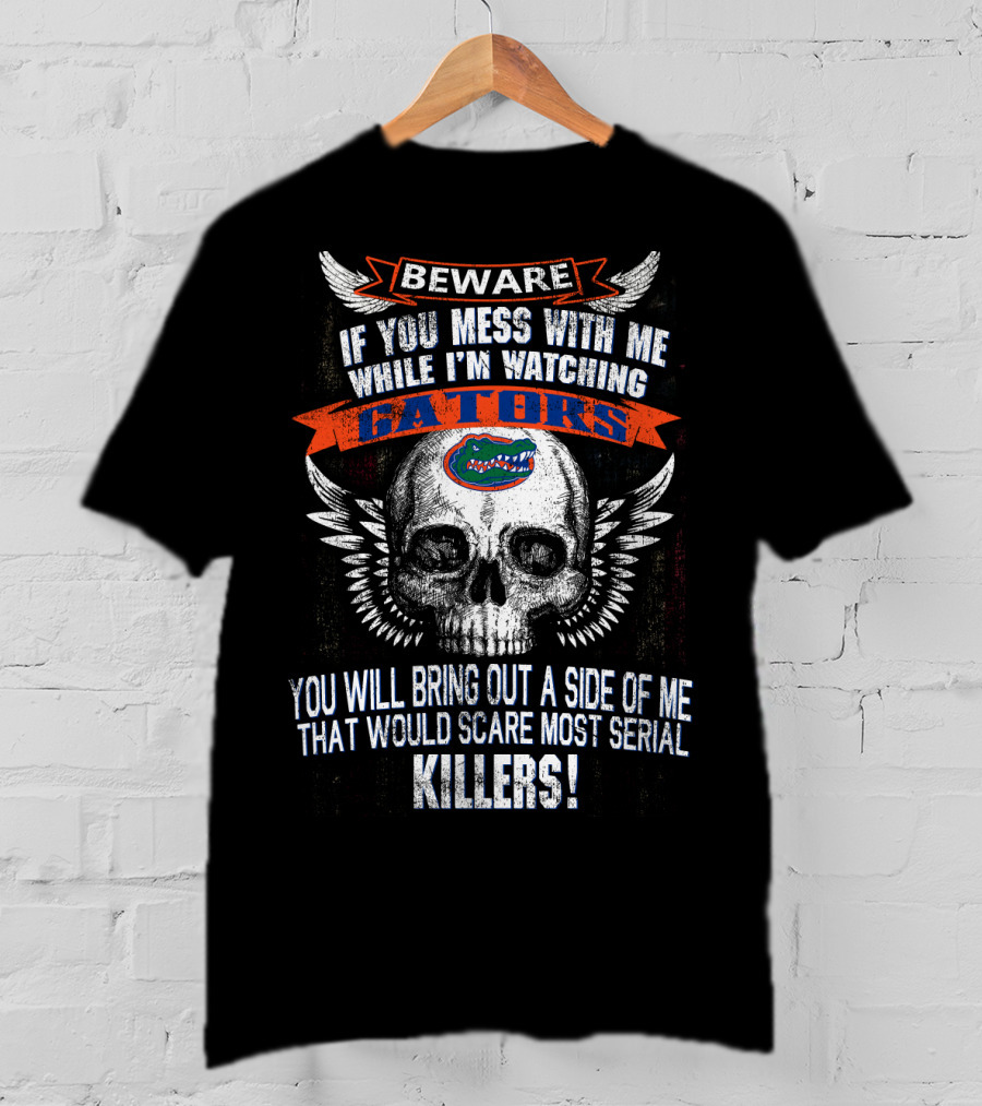 Beware If You Mess With Me While I'm Watching Florida Gators Skull Wings You Will Bring Out A Side Of Me That Would Scare Most Serial Killers T-Shirt