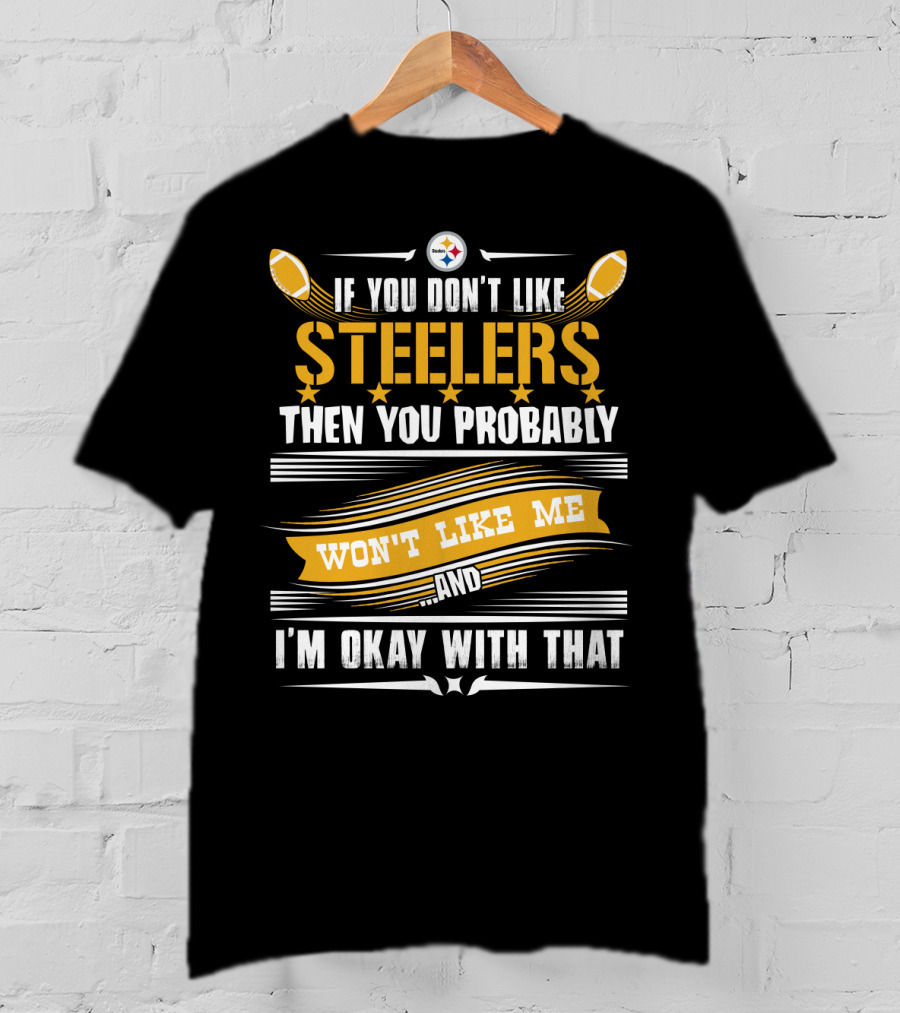 If You Don't Like Pittsburgh Steelers Then You Probably Won't Like Me And I'm Okay With That T-Shirt
