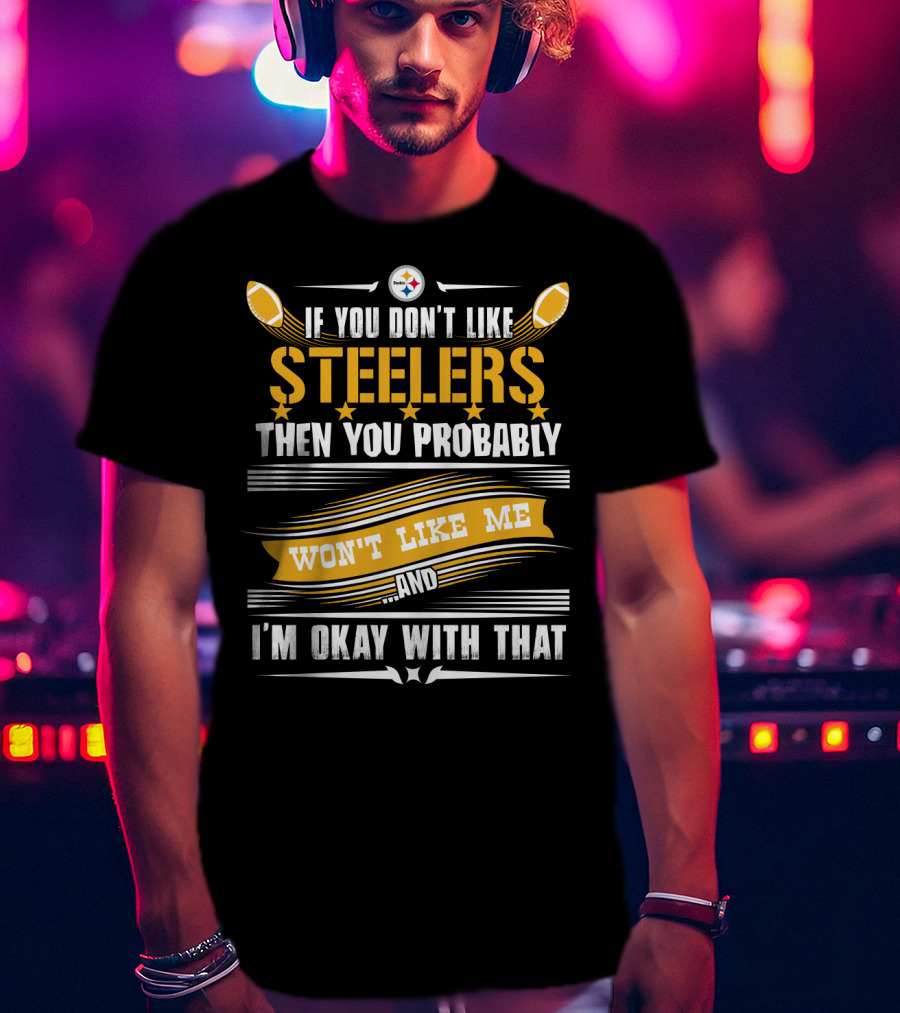 If You Don't Like Pittsburgh Steelers Then You Probably Won't Like Me And I'm Okay With That T-Shirt