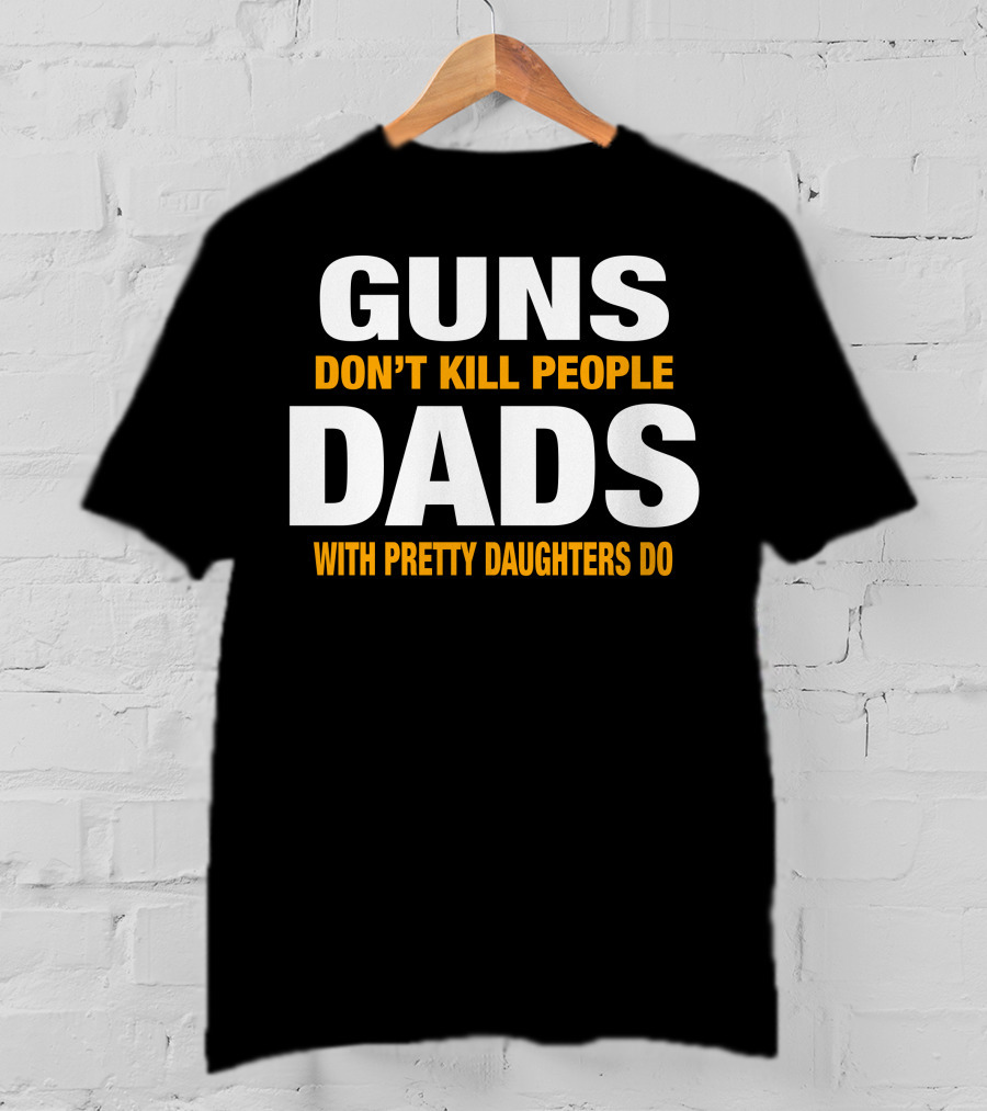 Guns Don't Kill People Dads With Pretty Daughters Do T-Shirt