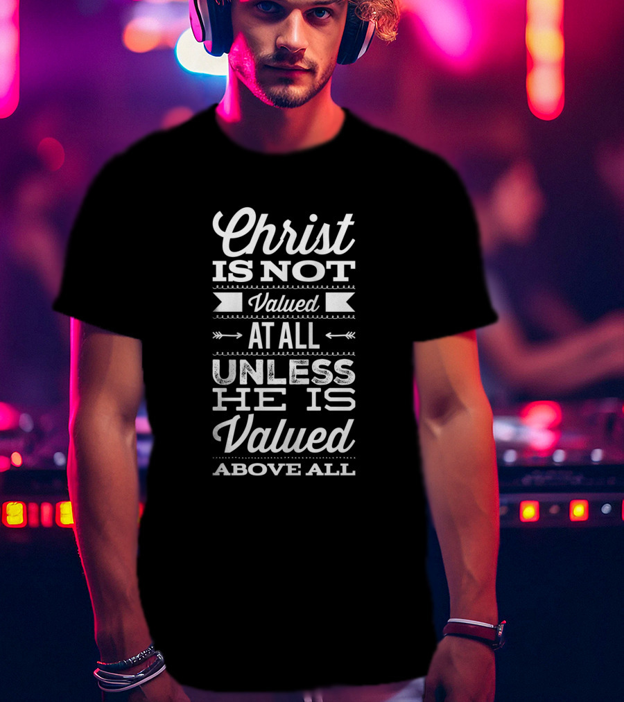 Christ Is Not Valued At All Unless He Is Valued Above All T-Shirt