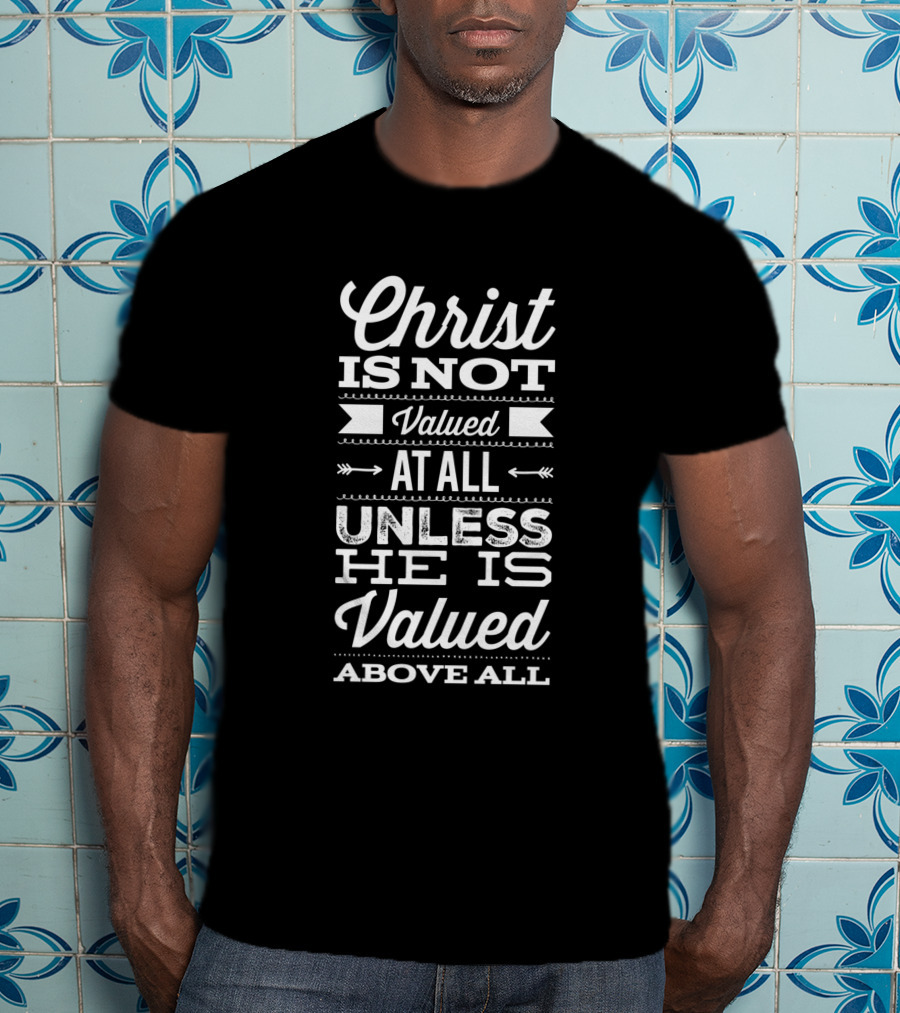 Christ Is Not Valued At All Unless He Is Valued Above All T-Shirt