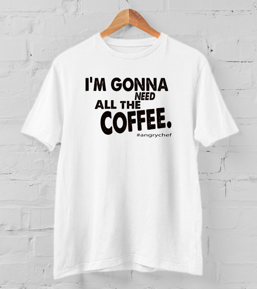 I'M GONNA NEED ALL THE COFFEE #angrychef T-Shirt
