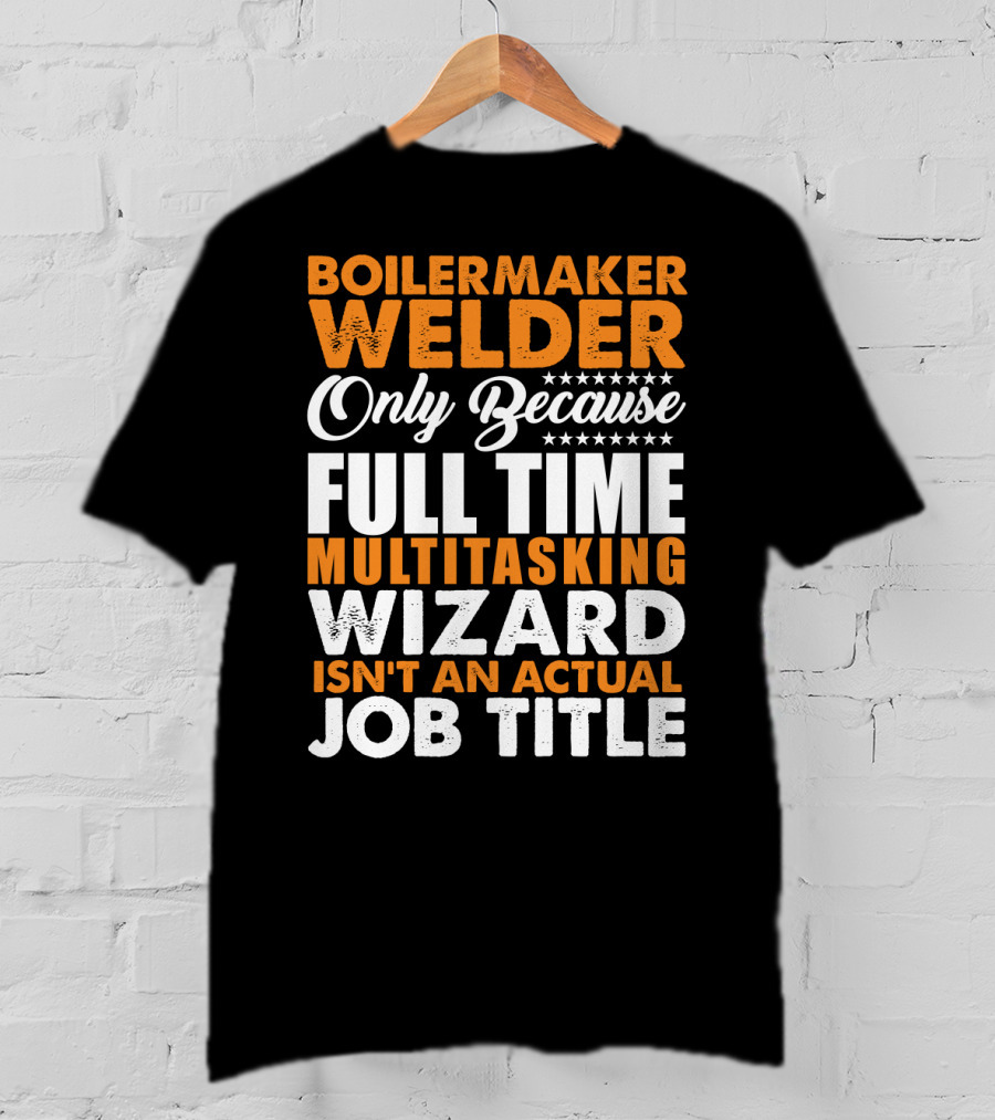 Boilermaker Welder Only Because Full Time Multitasking Wizard Isn't An Actual Job Title T-Shirt