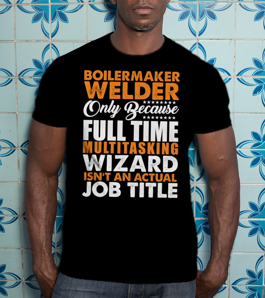 Boilermaker Welder Only Because Full Time Multitasking Wizard Isn't An Actual Job Title T-Shirt