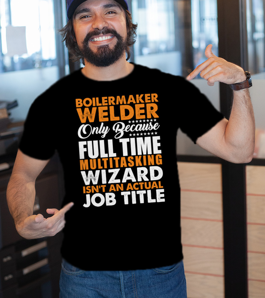 Boilermaker Welder Only Because Full Time Multitasking Wizard Isn't An Actual Job Title T-Shirt