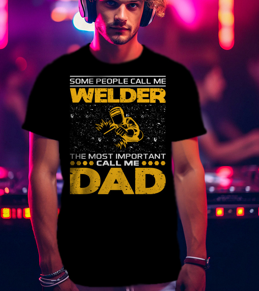 Some People Call Me Welder The Most Important Call Me Dad Welding Design With Yellow Graphics T-Shirt