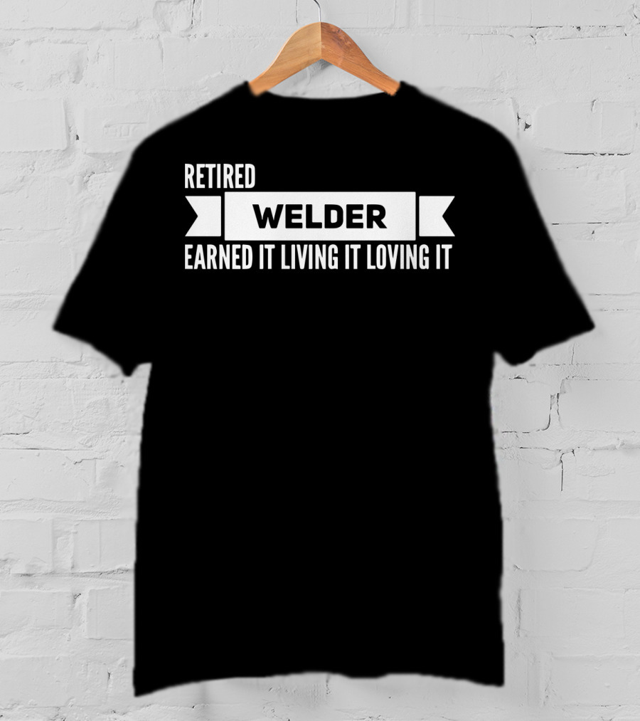 Retired Welder Earned It Living It Loving It T-Shirt