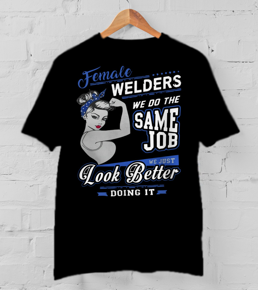 Female Welders We Do The Same Job We Just Look Better Doing It T-Shirt