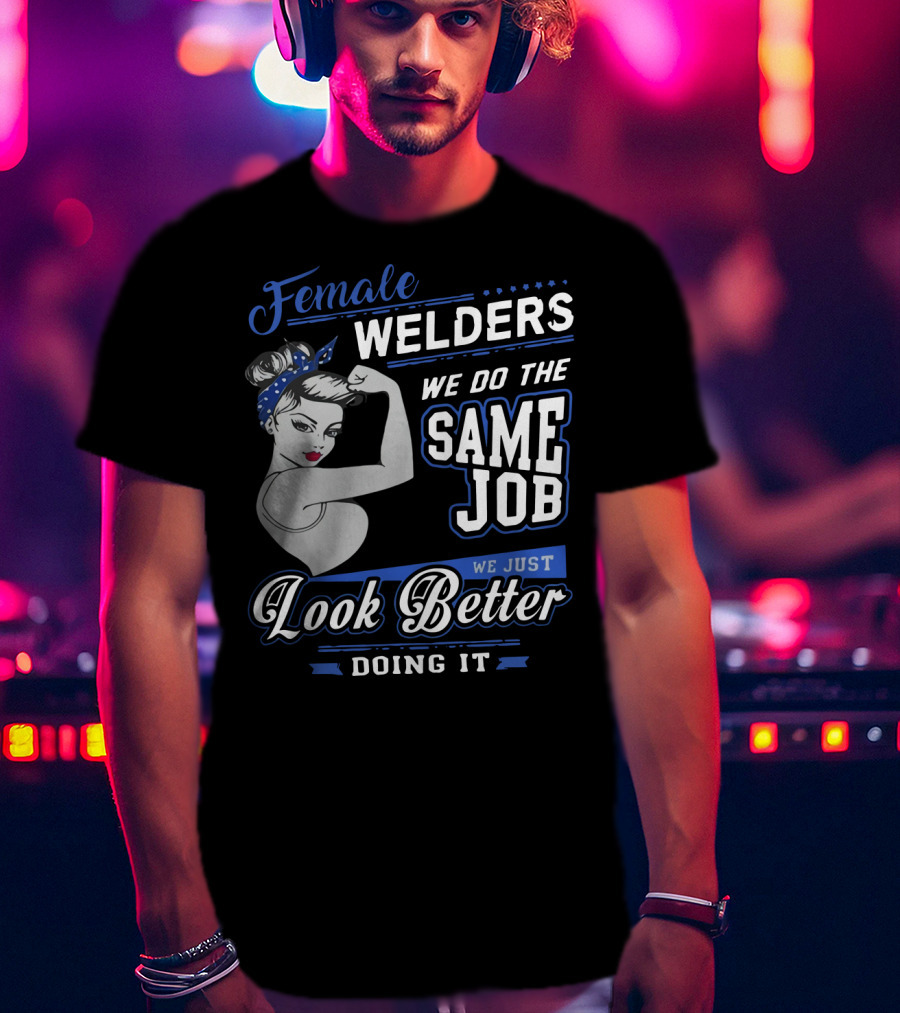 Female Welders We Do The Same Job We Just Look Better Doing It T-Shirt