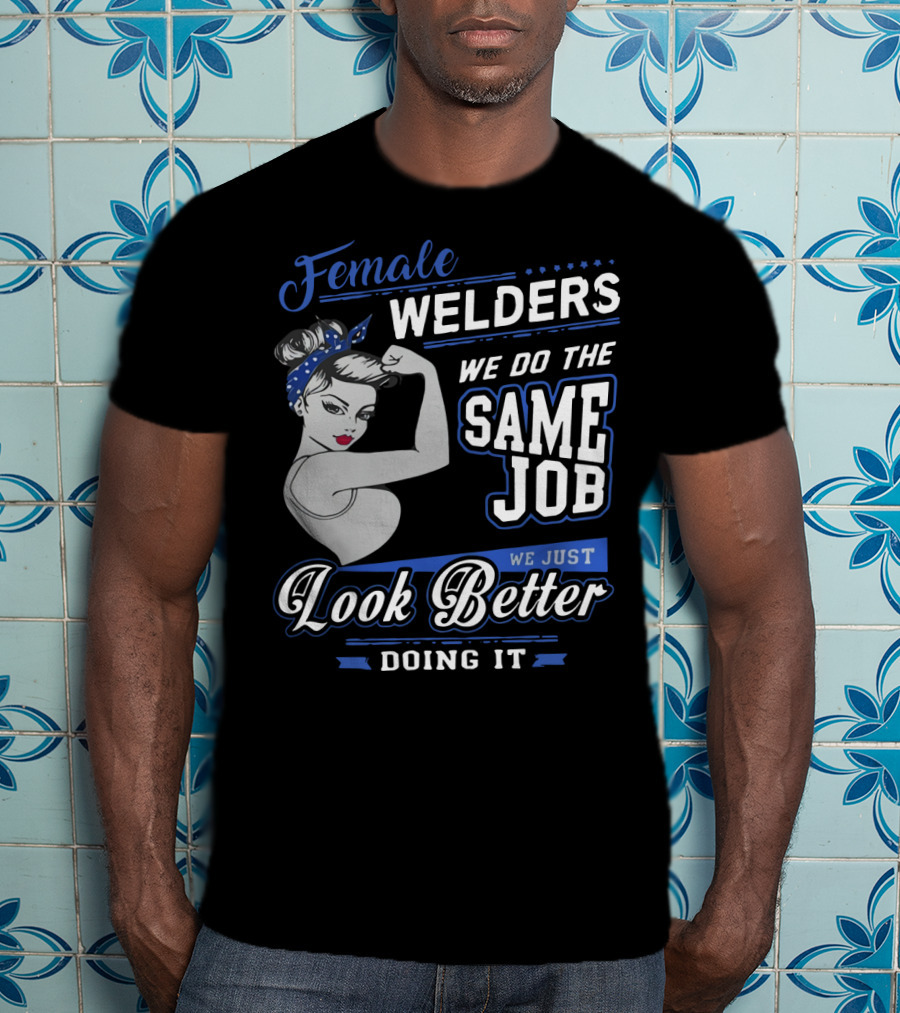 Female Welders We Do The Same Job We Just Look Better Doing It T-Shirt
