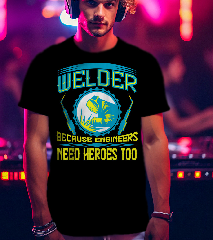 Welder Because Engineers Need Heroes Too Welding Fabricators T-Shirt