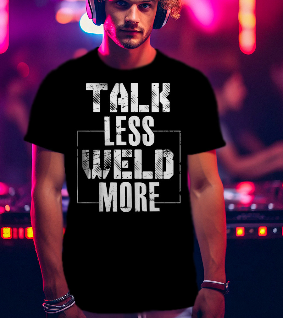 Talk Less Weld More Funny Welder Phrase Welding Humor T-Shirt