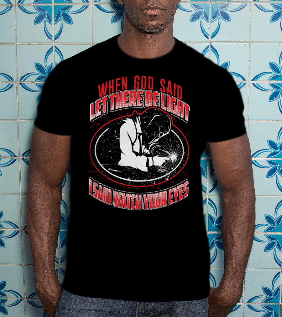 When God Said Let There Be Light I Said Watch Your Eyes Welding T-Shirt